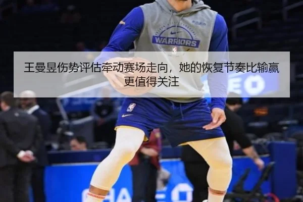 王曼昱伤势评估牵动赛场走向，她的恢复节奏比输赢更值得关注