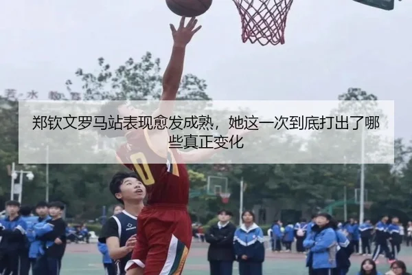 郑钦文罗马站表现愈发成熟，她这一次到底打出了哪些真正变化